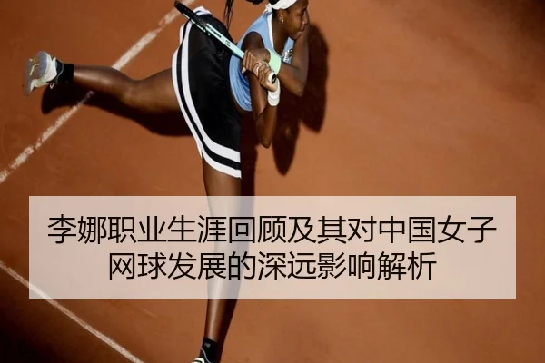 李娜职业生涯回顾及其对中国女子网球发展的深远影响解析